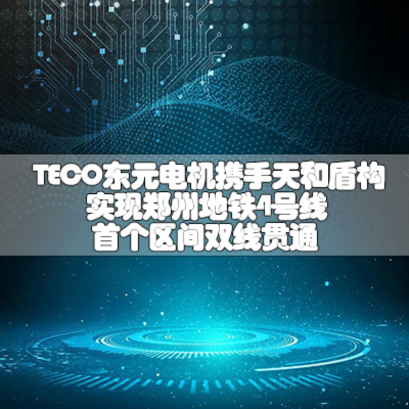 TECO東元電機攜手天和盾構(gòu)實現(xiàn)鄭州地鐵4號線首個區(qū)間雙線貫通